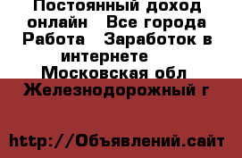 Постоянный доход онлайн - Все города Работа » Заработок в интернете   . Московская обл.,Железнодорожный г.